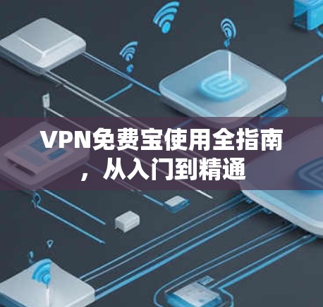 VPN免费宝使用全指南，从入门到精通