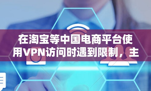 在淘宝等中国电商平台使用VPN访问时遇到限制，主要源于平台对网络环境和账号安全的风控机制。以下是具体原因及应对建议